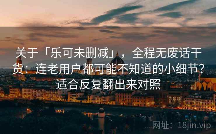 关于「乐可未删减」,全程无废话干货:连老用户都可能不知道的小细节?适合反复翻出来对照 关于「乐可未删减」,全程无废话干货:连老用户都可能不知道的小细节?适合反复翻出来对照