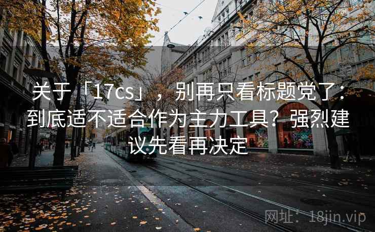 关于「17cs」，别再只看标题党了：到底适不适合作为主力工具？强烈建议先看再决定