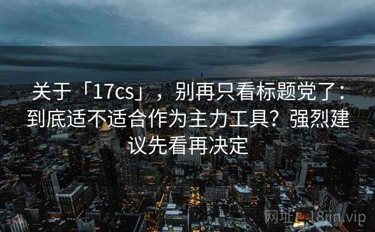 关于「17cs」,别再只看标题党了:到底适不适合作为主力工具?强烈建议先看再决定 关于「17cs」,别再只看标题党了:到底适不适合作为主力工具?强烈建议先看再决定