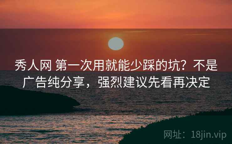 秀人网 第一次用就能少踩的坑？不是广告纯分享，强烈建议先看再决定