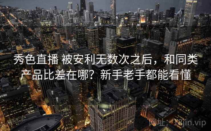 秀色直播 被安利无数次之后，和同类产品比差在哪？新手老手都能看懂