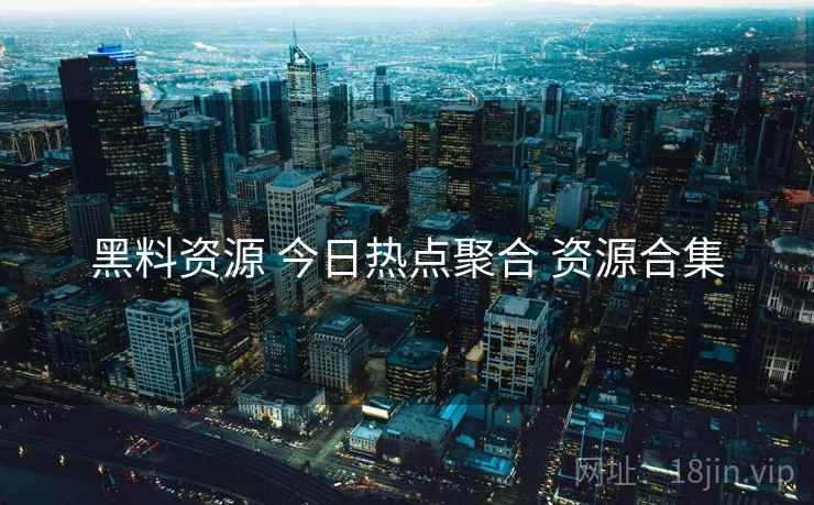黑料资源 今日热点聚合 资源合集 黑料资源 今日热点聚合 资源合集