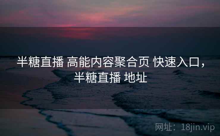 半糖直播 高能内容聚合页 快速入口,半糖直播 地址 半糖直播 高能内容聚合页 快速入口,半糖直播 地址