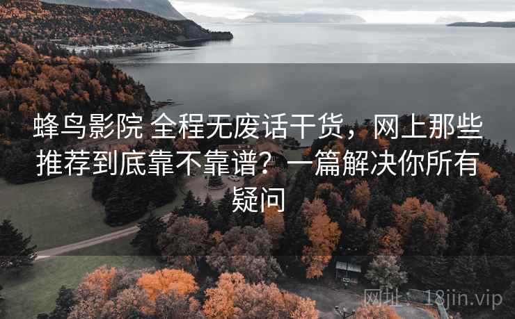 蜂鸟影院 全程无废话干货，网上那些推荐到底靠不靠谱？一篇解决你所有疑问