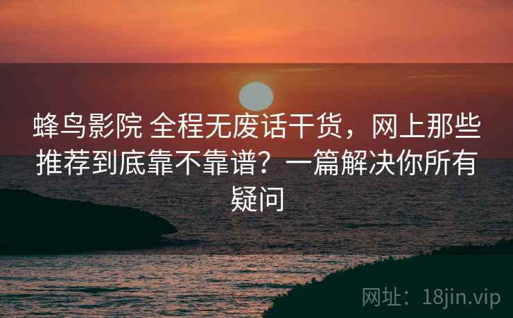 蜂鸟影院 全程无废话干货，网上那些推荐到底靠不靠谱？一篇解决你所有疑问