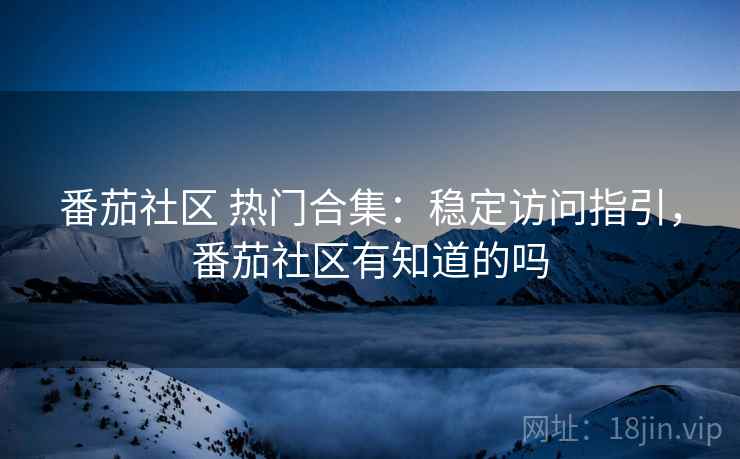 番茄社区 热门合集：稳定访问指引，番茄社区有知道的吗