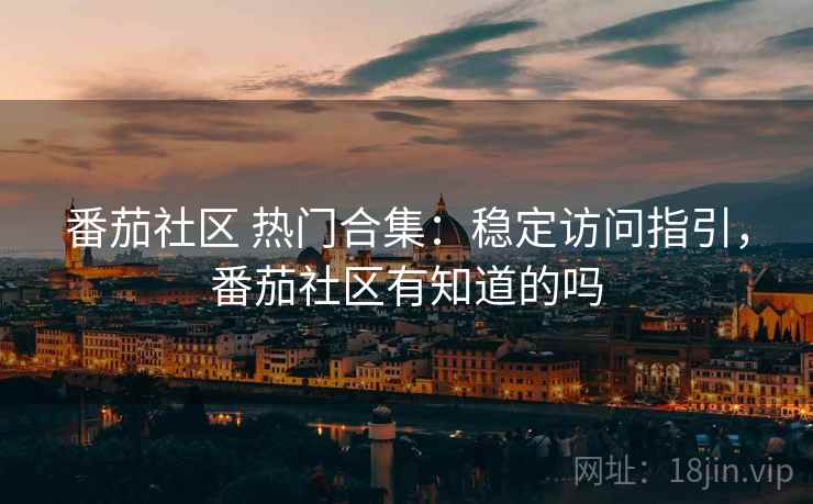 番茄社区 热门合集：稳定访问指引，番茄社区有知道的吗