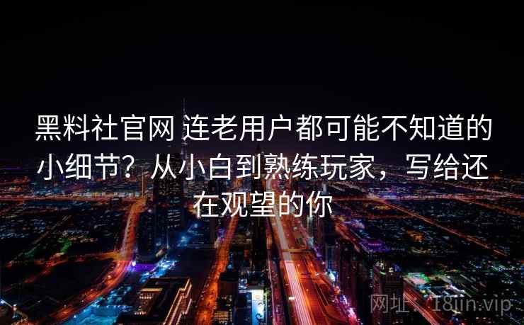 黑料社官网 连老用户都可能不知道的小细节？从小白到熟练玩家，写给还在观望的你