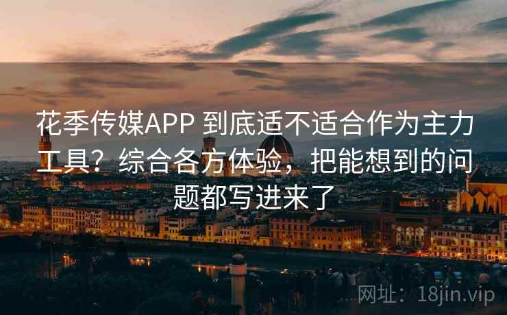 花季传媒APP 到底适不适合作为主力工具？综合各方体验，把能想到的问题都写进来了