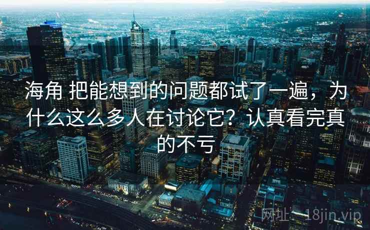 海角 把能想到的问题都试了一遍,为什么这么多人在讨论它?认真看完真的不亏 海角 把能想到的问题都试了一遍,为什么这么多人在讨论它?认真看完真的不亏