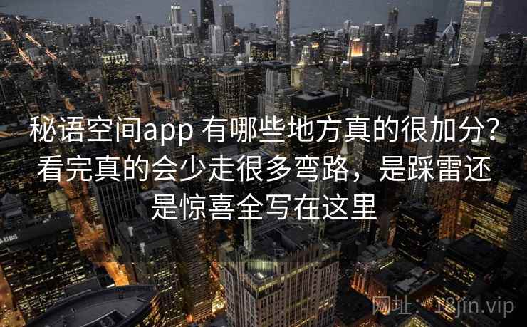 秘语空间app 有哪些地方真的很加分？看完真的会少走很多弯路，是踩雷还是惊喜全写在这里