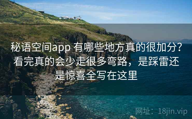 秘语空间app 有哪些地方真的很加分？看完真的会少走很多弯路，是踩雷还是惊喜全写在这里