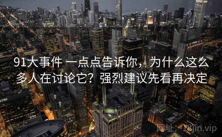 91大事件 一点点告诉你，为什么这么多人在讨论它？强烈建议先看再决定