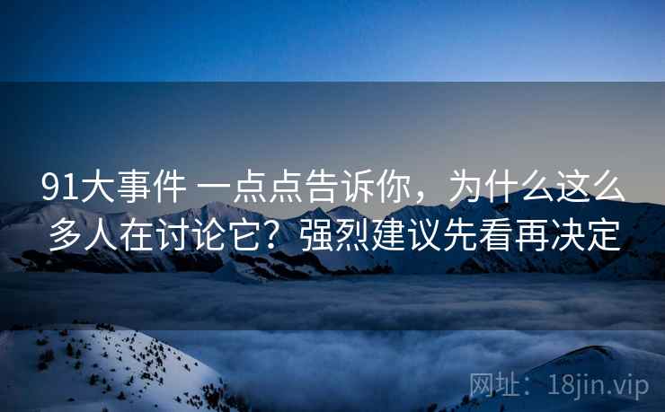 91大事件 一点点告诉你,为什么这么多人在讨论它?强烈建议先看再决定 91大事件 一点点告诉你,为什么这么多人在讨论它?强烈建议先看再决定