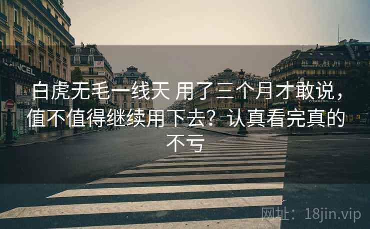 白虎无毛一线天 用了三个月才敢说，值不值得继续用下去？认真看完真的不亏