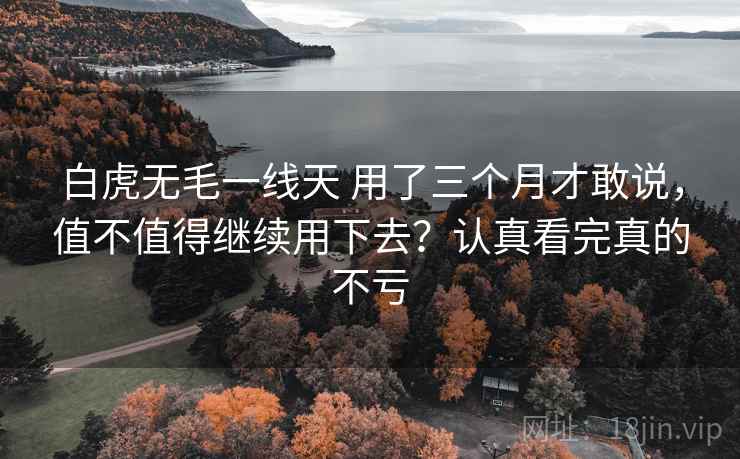 白虎无毛一线天 用了三个月才敢说，值不值得继续用下去？认真看完真的不亏