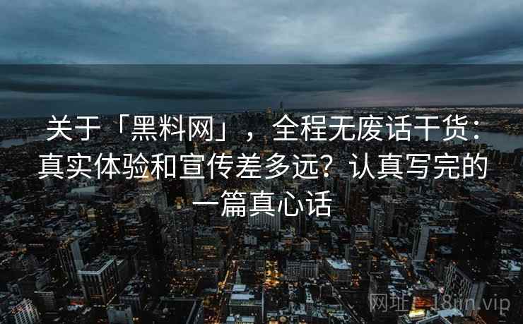 关于「黑料网」，全程无废话干货：真实体验和宣传差多远？认真写完的一篇真心话