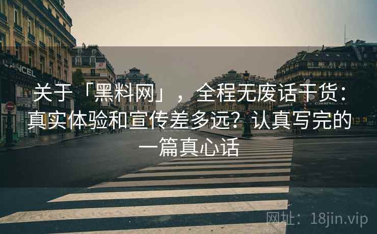 关于「黑料网」，全程无废话干货：真实体验和宣传差多远？认真写完的一篇真心话