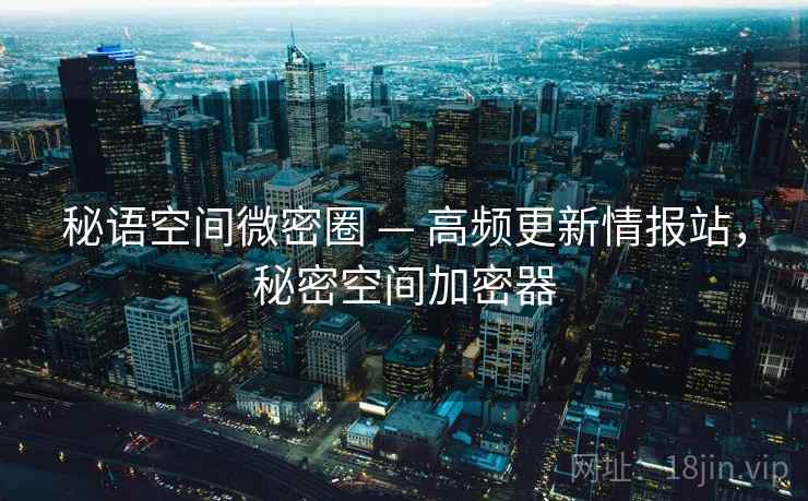 秘语空间微密圈 — 高频更新情报站，秘密空间加密器