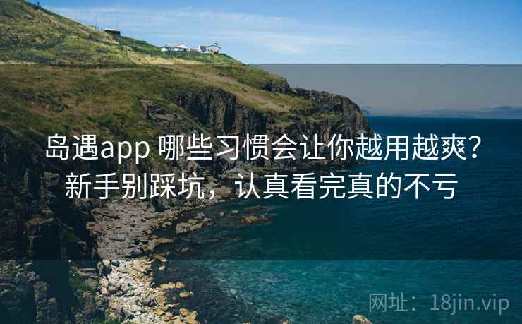 岛遇app 哪些习惯会让你越用越爽？新手别踩坑，认真看完真的不亏