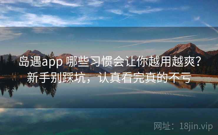 岛遇app 哪些习惯会让你越用越爽？新手别踩坑，认真看完真的不亏