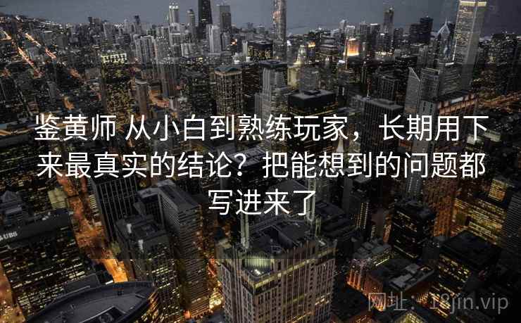 鉴黄师 从小白到熟练玩家，长期用下来最真实的结论？把能想到的问题都写进来了