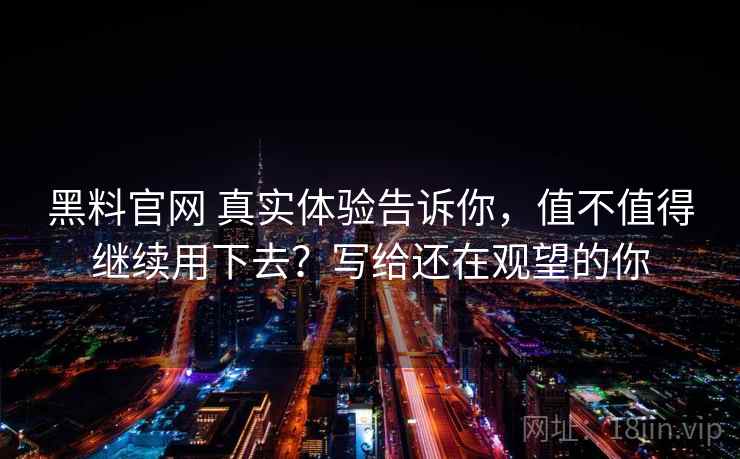 黑料官网 真实体验告诉你,值不值得继续用下去?写给还在观望的你 黑料官网 真实体验告诉你,值不值得继续用下去?写给还在观望的你