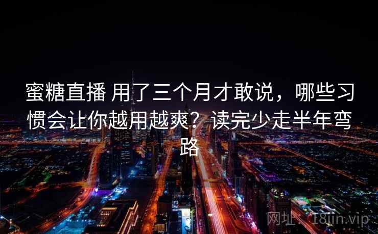 蜜糖直播 用了三个月才敢说，哪些习惯会让你越用越爽？读完少走半年弯路