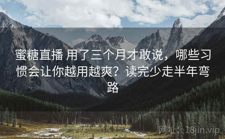 蜜糖直播 用了三个月才敢说，哪些习惯会让你越用越爽？读完少走半年弯路