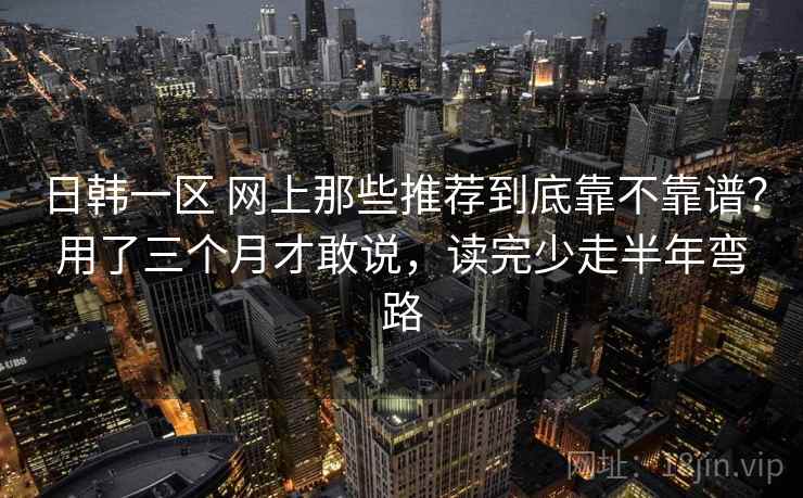 日韩一区 网上那些推荐到底靠不靠谱？用了三个月才敢说，读完少走半年弯路
