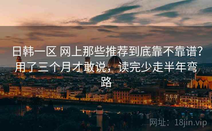日韩一区 网上那些推荐到底靠不靠谱？用了三个月才敢说，读完少走半年弯路