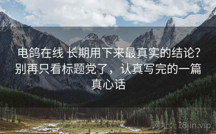 电鸽在线 长期用下来最真实的结论？别再只看标题党了，认真写完的一篇真心话
