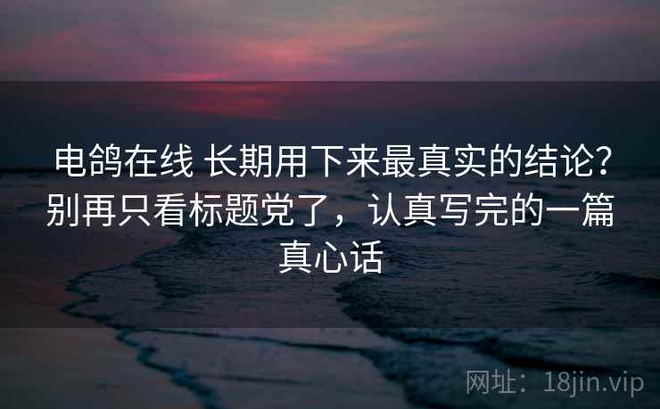 电鸽在线 长期用下来最真实的结论？别再只看标题党了，认真写完的一篇真心话