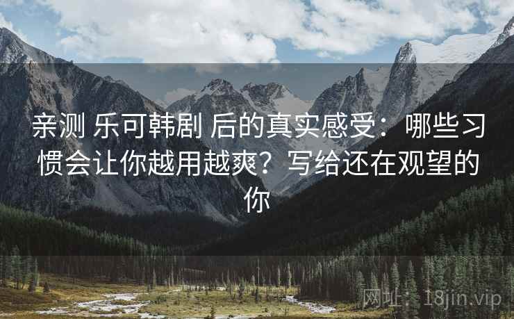 亲测 乐可韩剧 后的真实感受：哪些习惯会让你越用越爽？写给还在观望的你