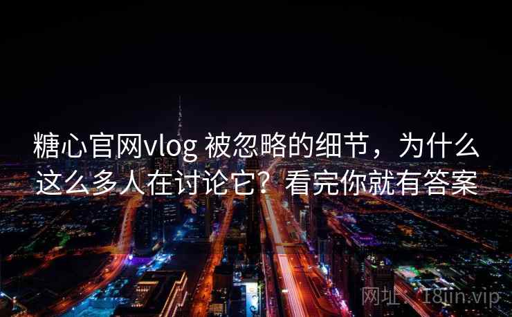 糖心官网vlog 被忽略的细节，为什么这么多人在讨论它？看完你就有答案