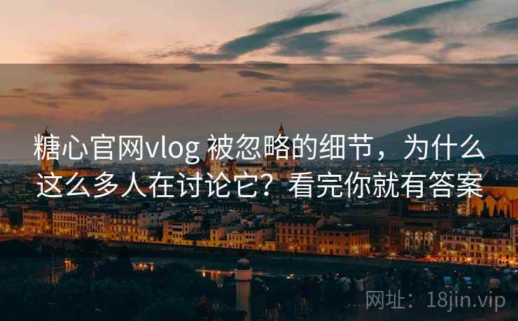 糖心官网vlog 被忽略的细节，为什么这么多人在讨论它？看完你就有答案