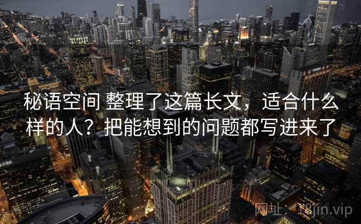 秘语空间 整理了这篇长文，适合什么样的人？把能想到的问题都写进来了
