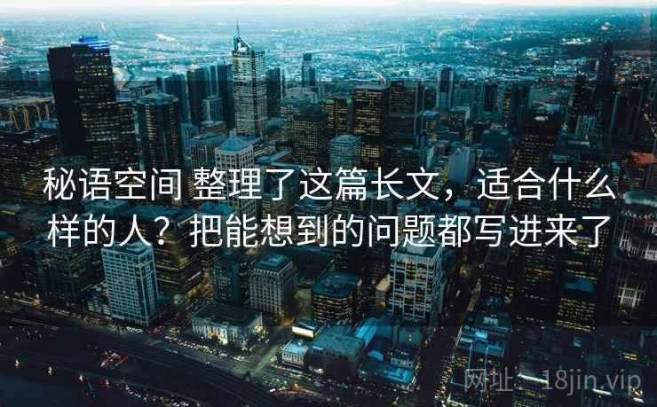 秘语空间 整理了这篇长文，适合什么样的人？把能想到的问题都写进来了