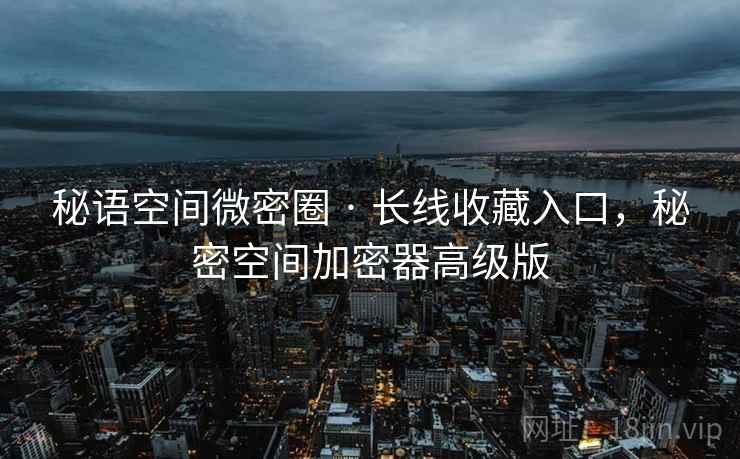 秘语空间微密圈 · 长线收藏入口，秘密空间加密器高级版