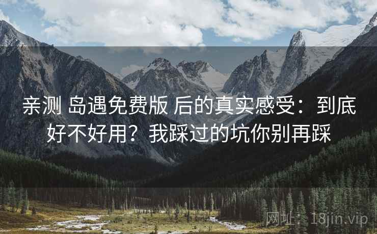 亲测 岛遇免费版 后的真实感受：到底好不好用？我踩过的坑你别再踩