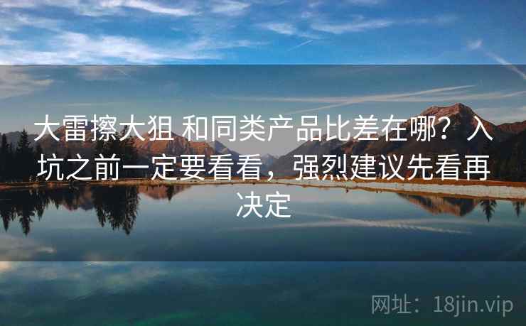 大雷擦大狙 和同类产品比差在哪？入坑之前一定要看看，强烈建议先看再决定