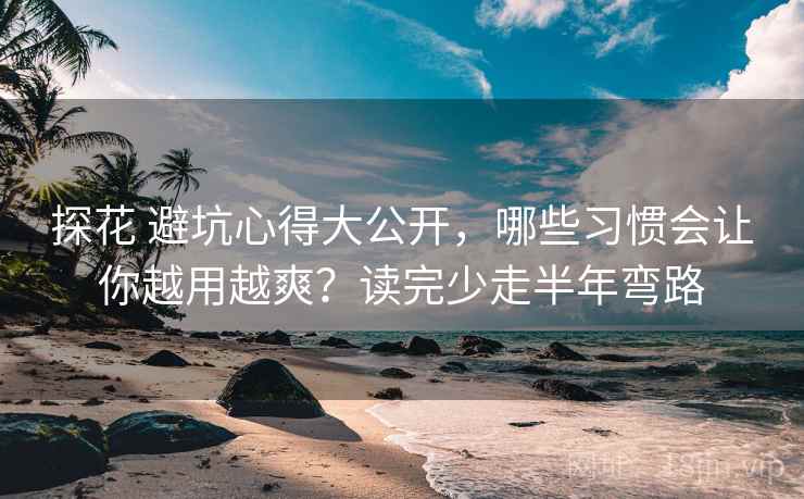 探花 避坑心得大公开，哪些习惯会让你越用越爽？读完少走半年弯路