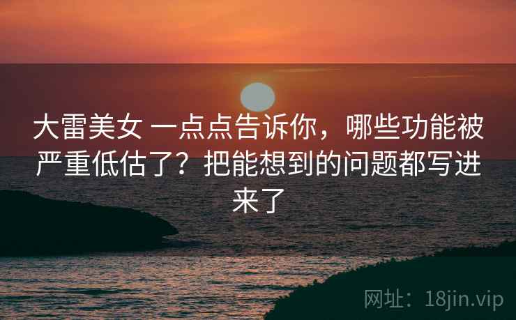 大雷美女 一点点告诉你，哪些功能被严重低估了？把能想到的问题都写进来了