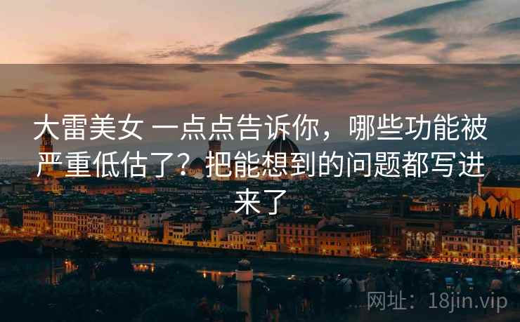 大雷美女 一点点告诉你，哪些功能被严重低估了？把能想到的问题都写进来了