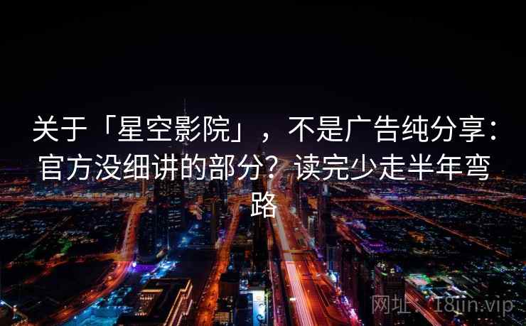 关于「星空影院」，不是广告纯分享：官方没细讲的部分？读完少走半年弯路