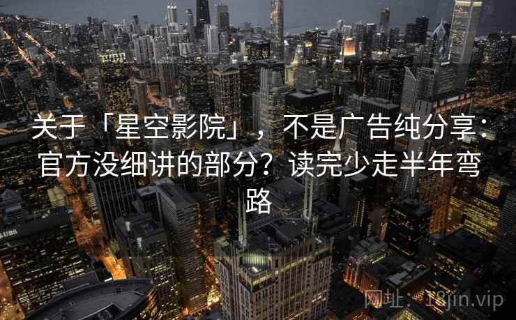关于「星空影院」，不是广告纯分享：官方没细讲的部分？读完少走半年弯路