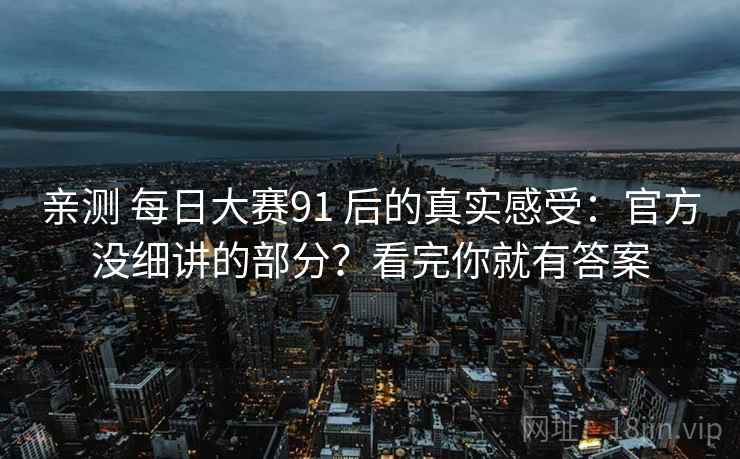 亲测 每日大赛91 后的真实感受：官方没细讲的部分？看完你就有答案