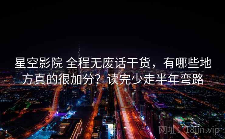 星空影院 全程无废话干货，有哪些地方真的很加分？读完少走半年弯路