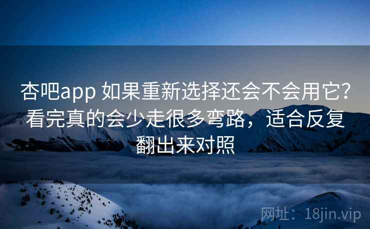 杏吧app 如果重新选择还会不会用它？看完真的会少走很多弯路，适合反复翻出来对照
