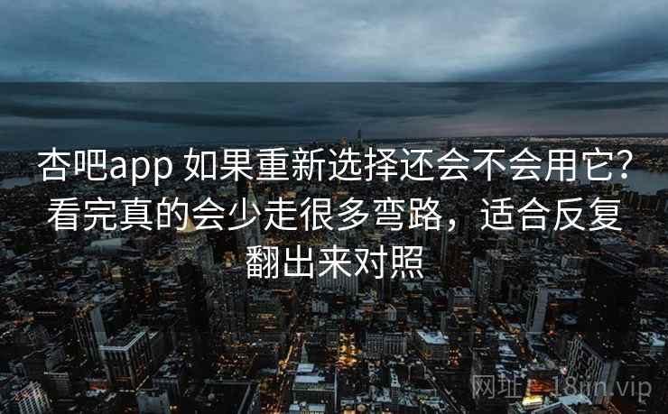 杏吧app 如果重新选择还会不会用它？看完真的会少走很多弯路，适合反复翻出来对照